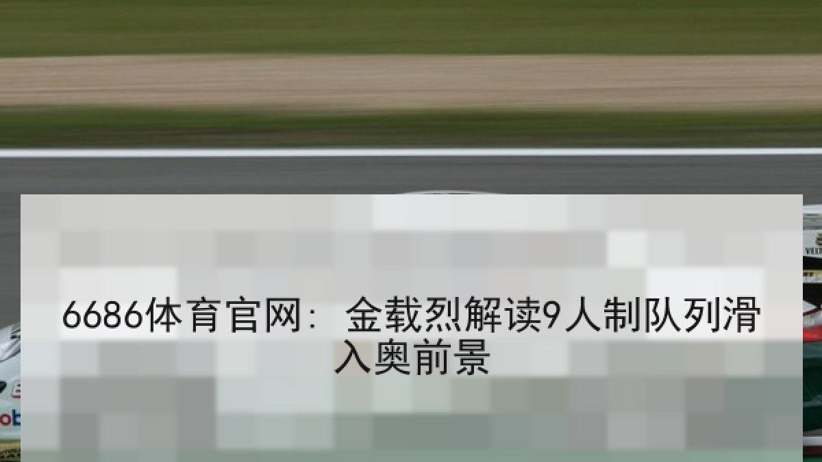 6686体育官网: 金载烈解读9人制队列滑入奥前景