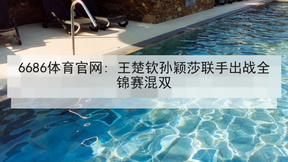 6686体育官网: 王楚钦孙颖莎联手出战全锦赛混双
