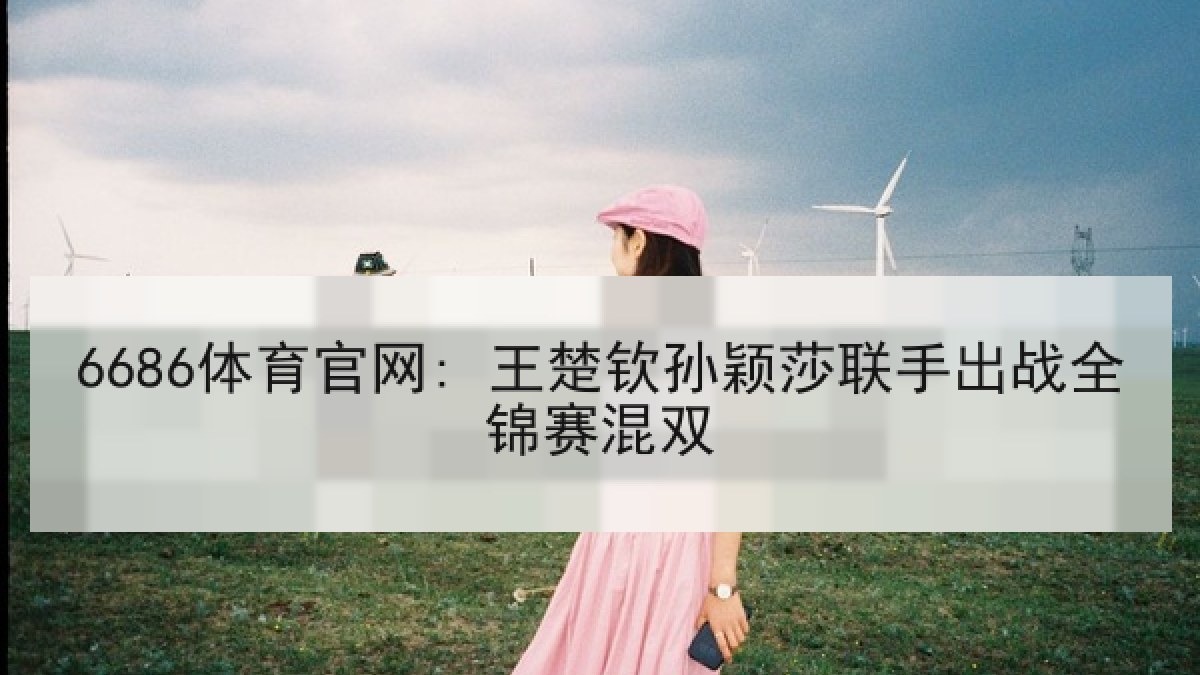 6686体育官网: 王楚钦孙颖莎联手出战全锦赛混双