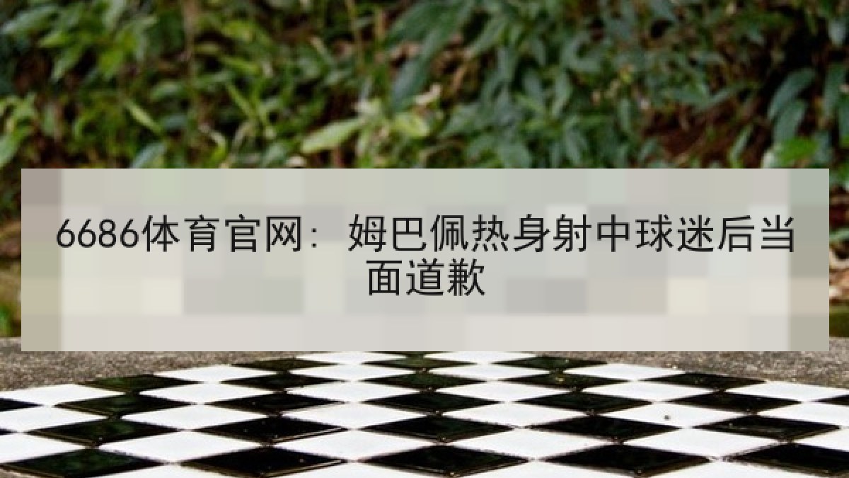6686体育官网: 姆巴佩热身射中球迷后当面道歉
