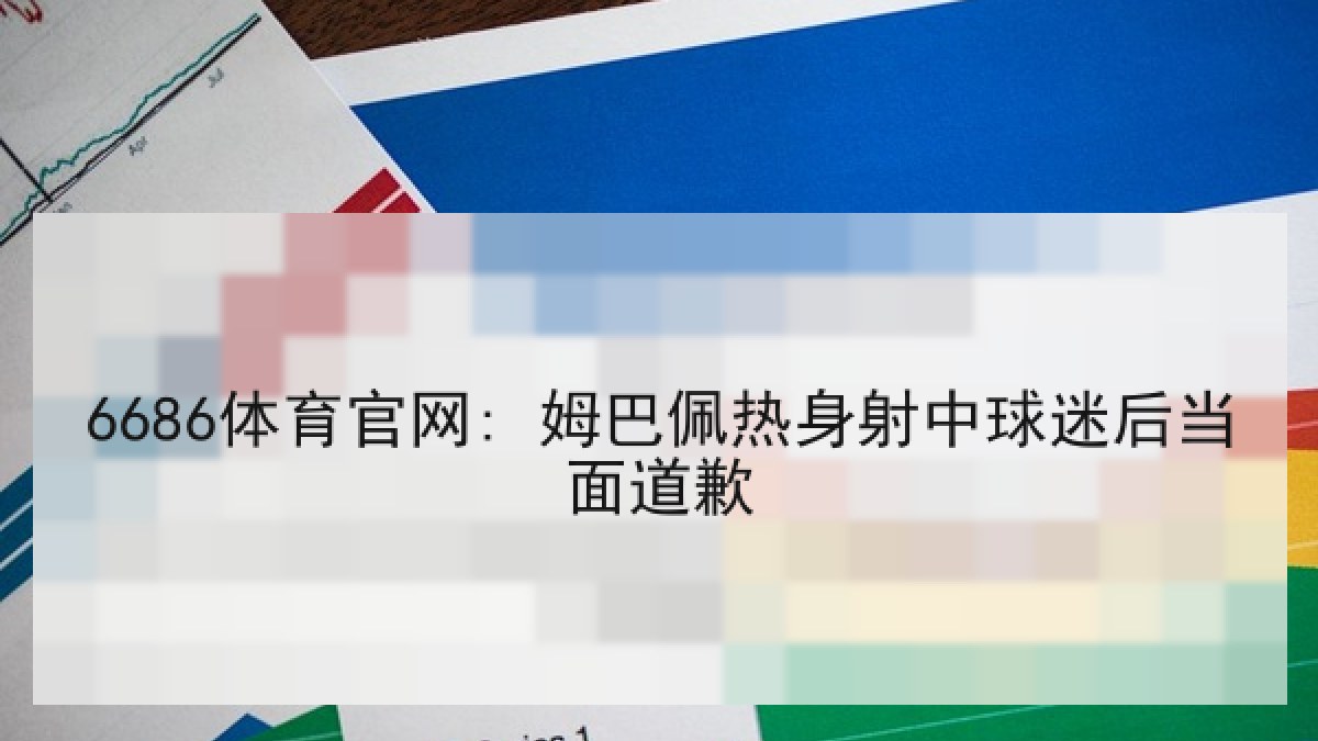 6686体育官网: 姆巴佩热身射中球迷后当面道歉