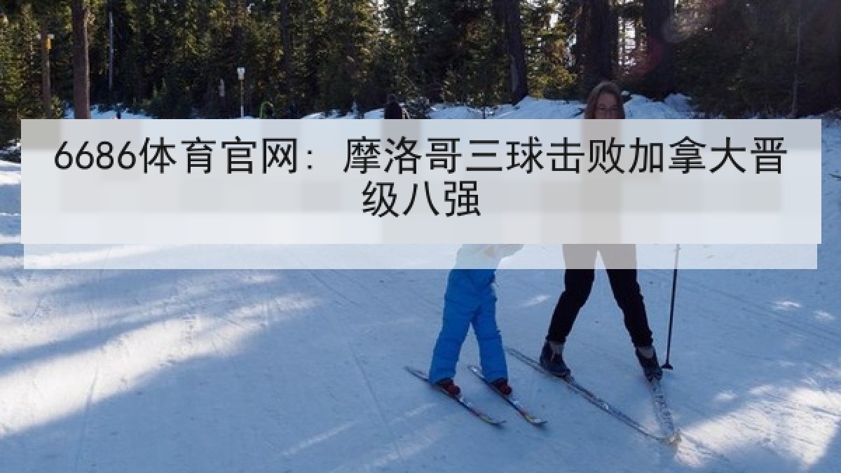 6686体育官网: 摩洛哥三球击败加拿大晋级八强