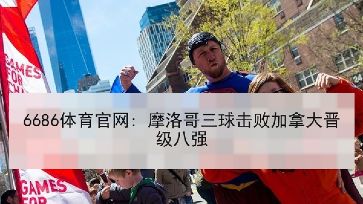 6686体育官网: 摩洛哥三球击败加拿大晋级八强