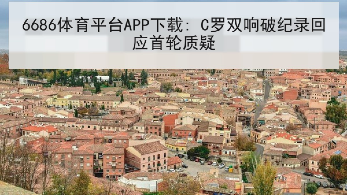6686体育平台APP下载: C罗双响破纪录回应首轮质疑