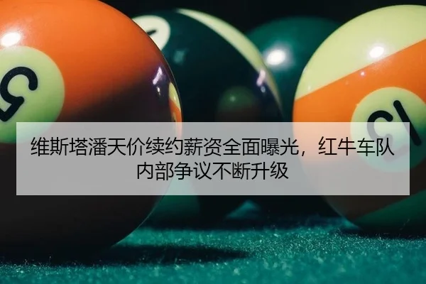 维斯塔潘天价续约薪资全面曝光，红牛车队内部争议不断升级