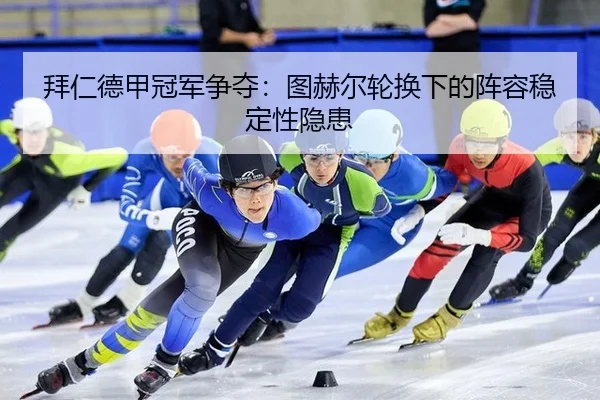拜仁德甲冠军争夺：图赫尔轮换下的阵容稳定性隐患