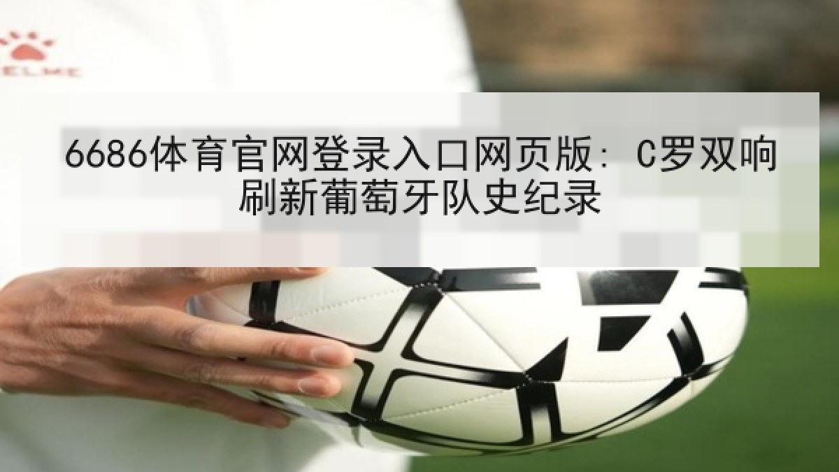 6686体育官网登录入口网页版: C罗双响刷新葡萄牙队史纪录
