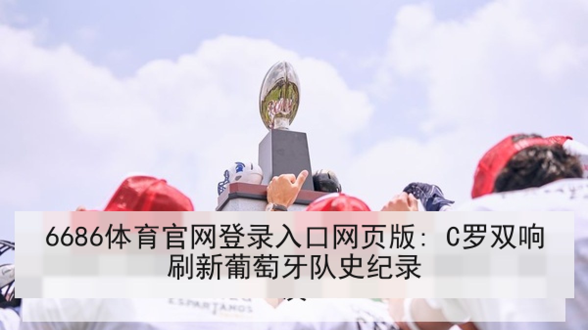 6686体育官网登录入口网页版: C罗双响刷新葡萄牙队史纪录