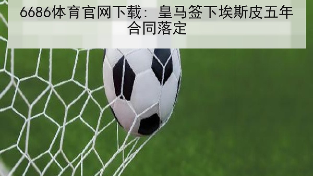 6686体育官网下载: 皇马签下埃斯皮五年合同落定
