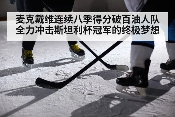麦克戴维连续八季得分破百油人队全力冲击斯坦利杯冠军的终极梦想