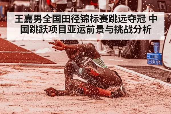 王嘉男全国田径锦标赛跳远夺冠 中国跳跃项目亚运前景与挑战分析