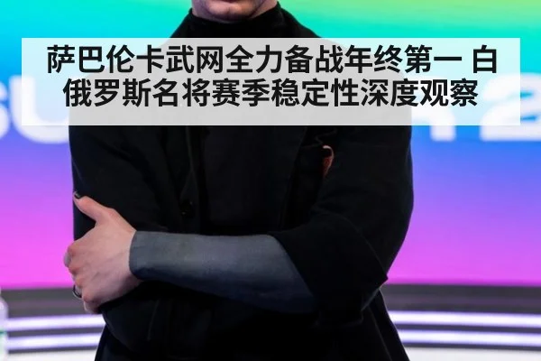萨巴伦卡武网全力备战年终第一 白俄罗斯名将赛季稳定性深度观察